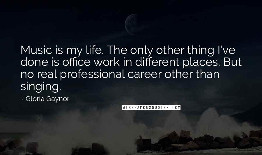 Gloria Gaynor Quotes: Music is my life. The only other thing I've done is office work in different places. But no real professional career other than singing.