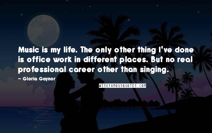 Gloria Gaynor Quotes: Music is my life. The only other thing I've done is office work in different places. But no real professional career other than singing.