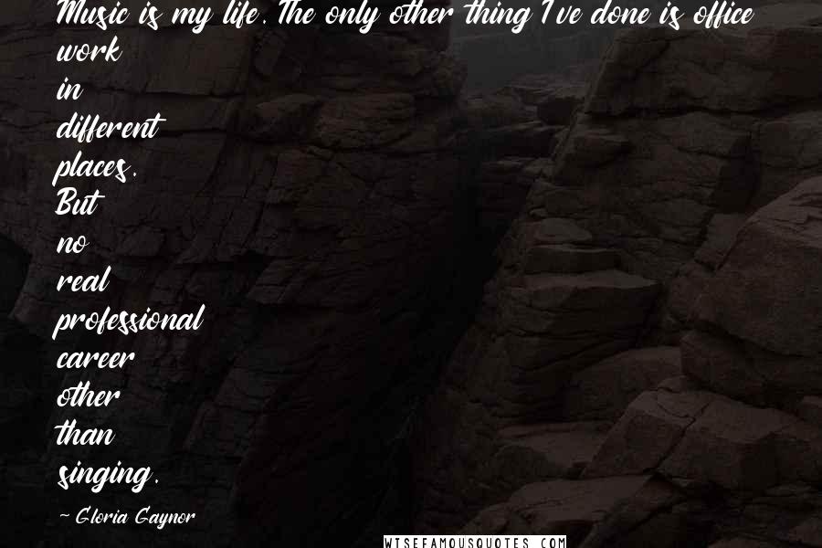 Gloria Gaynor Quotes: Music is my life. The only other thing I've done is office work in different places. But no real professional career other than singing.