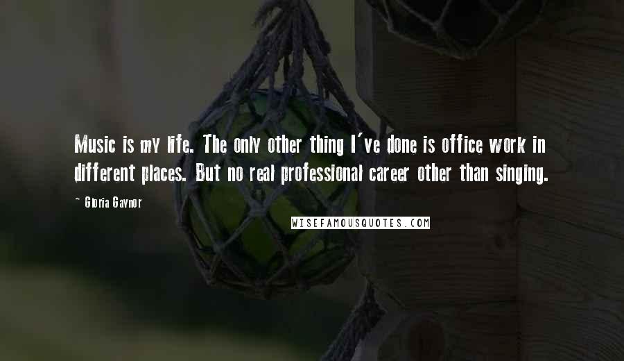 Gloria Gaynor Quotes: Music is my life. The only other thing I've done is office work in different places. But no real professional career other than singing.
