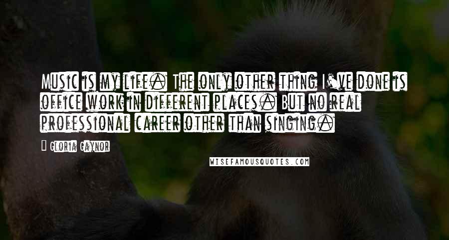 Gloria Gaynor Quotes: Music is my life. The only other thing I've done is office work in different places. But no real professional career other than singing.