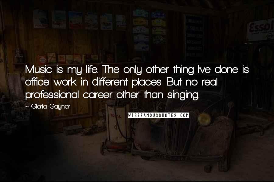 Gloria Gaynor Quotes: Music is my life. The only other thing I've done is office work in different places. But no real professional career other than singing.