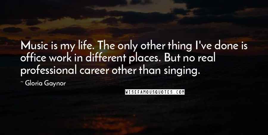 Gloria Gaynor Quotes: Music is my life. The only other thing I've done is office work in different places. But no real professional career other than singing.