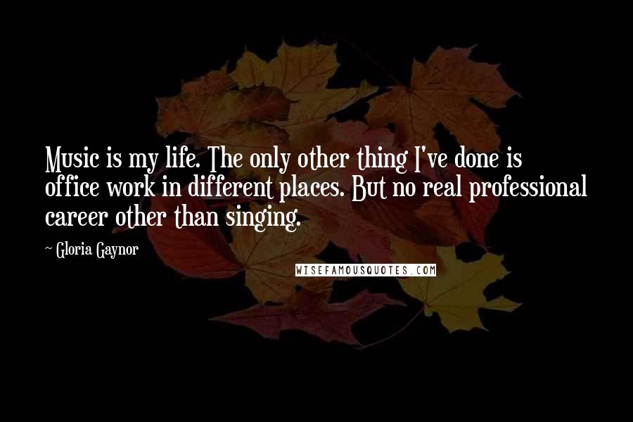 Gloria Gaynor Quotes: Music is my life. The only other thing I've done is office work in different places. But no real professional career other than singing.
