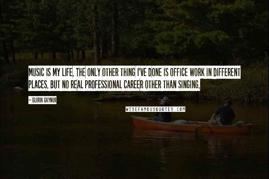 Gloria Gaynor Quotes: Music is my life. The only other thing I've done is office work in different places. But no real professional career other than singing.