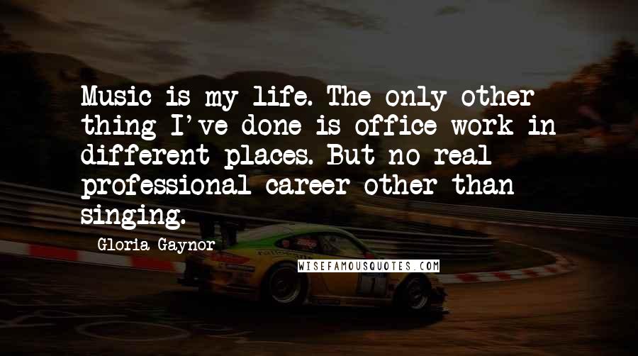 Gloria Gaynor Quotes: Music is my life. The only other thing I've done is office work in different places. But no real professional career other than singing.