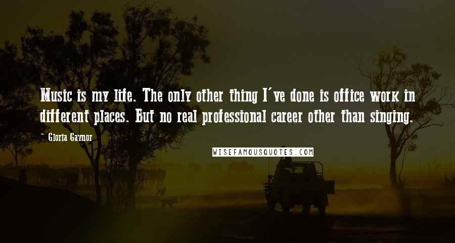 Gloria Gaynor Quotes: Music is my life. The only other thing I've done is office work in different places. But no real professional career other than singing.