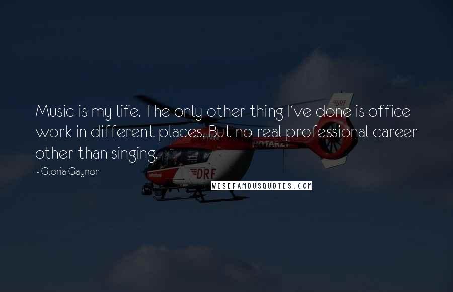 Gloria Gaynor Quotes: Music is my life. The only other thing I've done is office work in different places. But no real professional career other than singing.