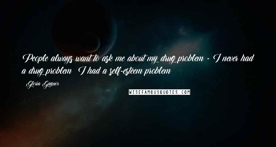 Gloria Gaynor Quotes: People always want to ask me about my drug problem - I never had a drug problem; I had a self-esteem problem!