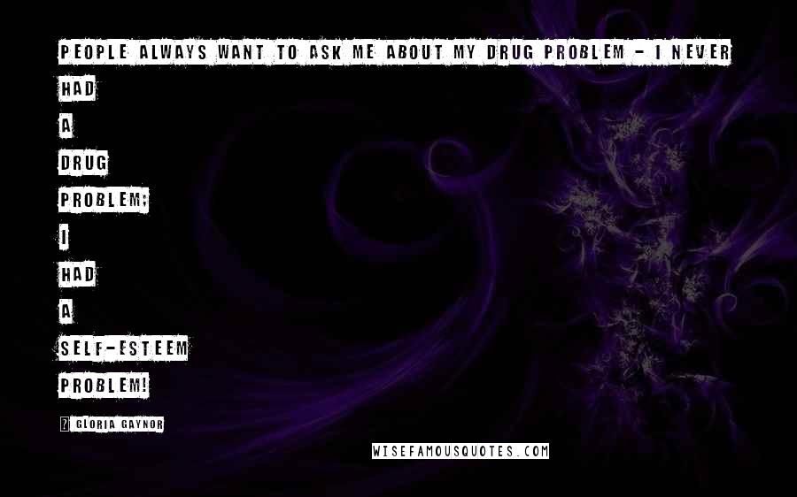 Gloria Gaynor Quotes: People always want to ask me about my drug problem - I never had a drug problem; I had a self-esteem problem!