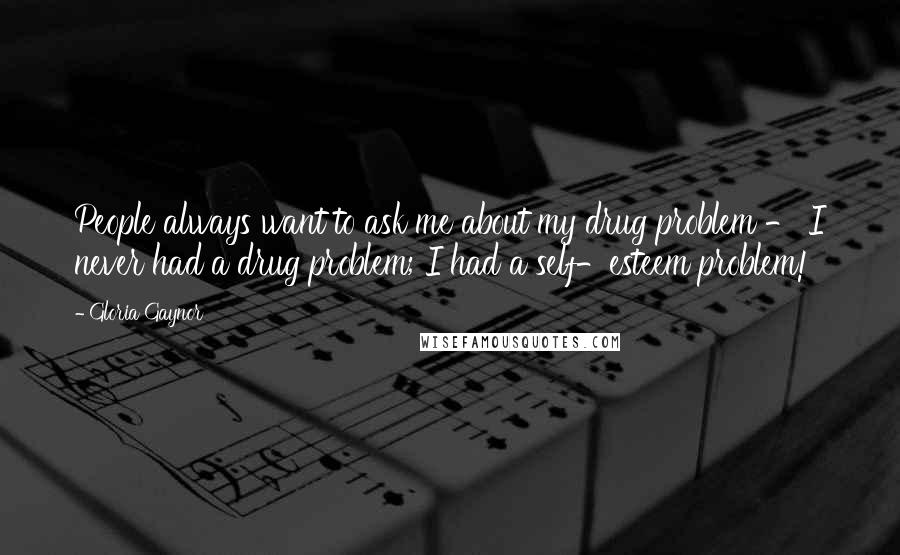 Gloria Gaynor Quotes: People always want to ask me about my drug problem - I never had a drug problem; I had a self-esteem problem!