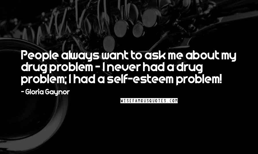 Gloria Gaynor Quotes: People always want to ask me about my drug problem - I never had a drug problem; I had a self-esteem problem!