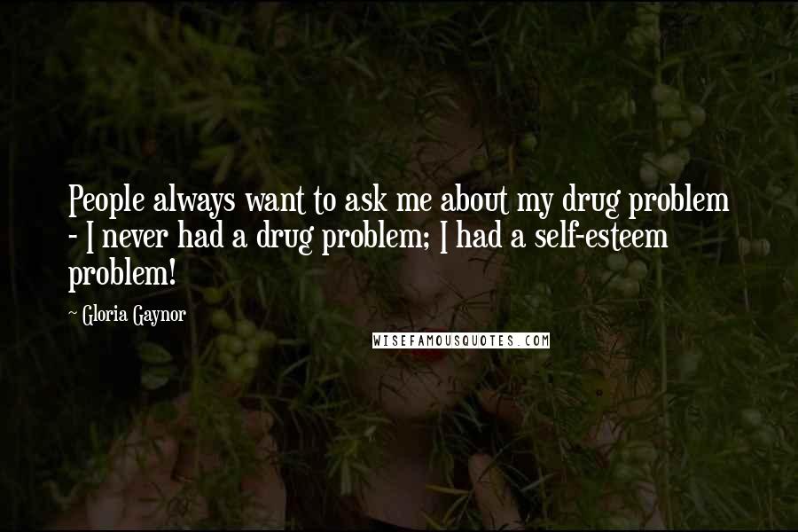 Gloria Gaynor Quotes: People always want to ask me about my drug problem - I never had a drug problem; I had a self-esteem problem!