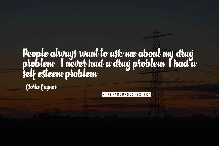 Gloria Gaynor Quotes: People always want to ask me about my drug problem - I never had a drug problem; I had a self-esteem problem!