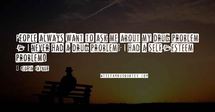 Gloria Gaynor Quotes: People always want to ask me about my drug problem - I never had a drug problem; I had a self-esteem problem!