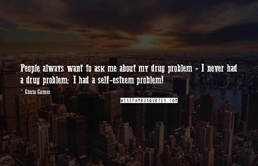 Gloria Gaynor Quotes: People always want to ask me about my drug problem - I never had a drug problem; I had a self-esteem problem!