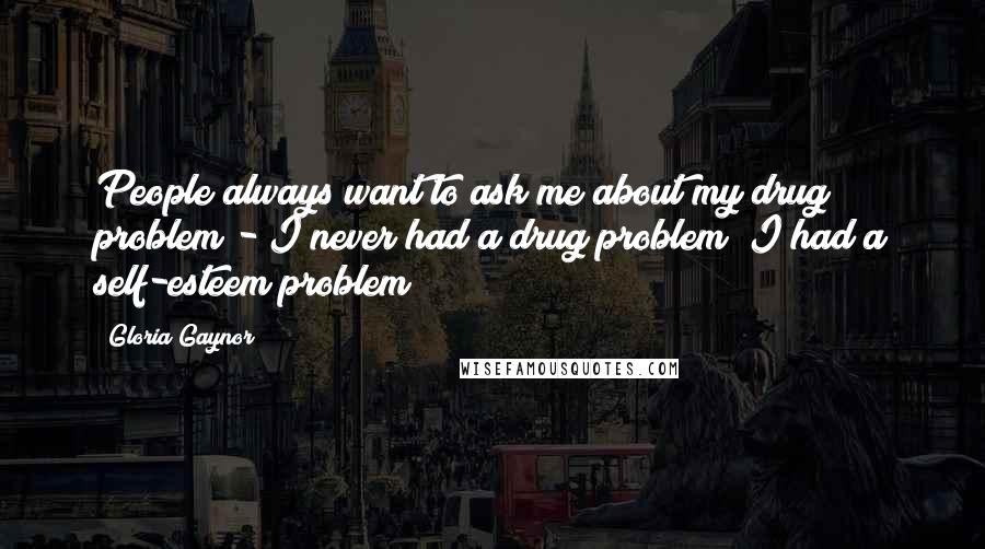 Gloria Gaynor Quotes: People always want to ask me about my drug problem - I never had a drug problem; I had a self-esteem problem!