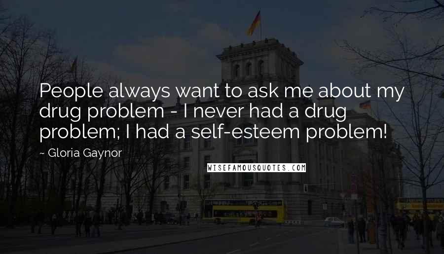 Gloria Gaynor Quotes: People always want to ask me about my drug problem - I never had a drug problem; I had a self-esteem problem!