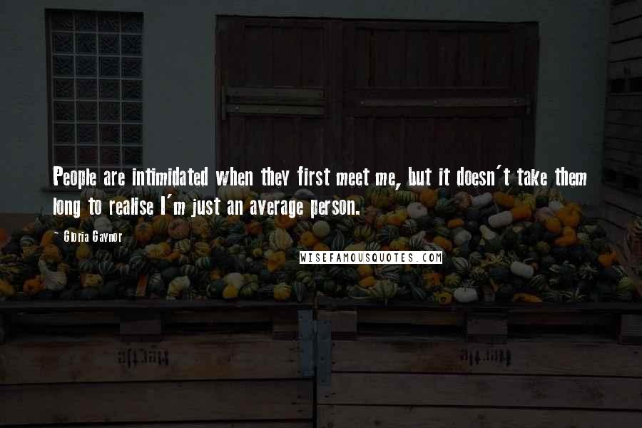Gloria Gaynor Quotes: People are intimidated when they first meet me, but it doesn't take them long to realise I'm just an average person.