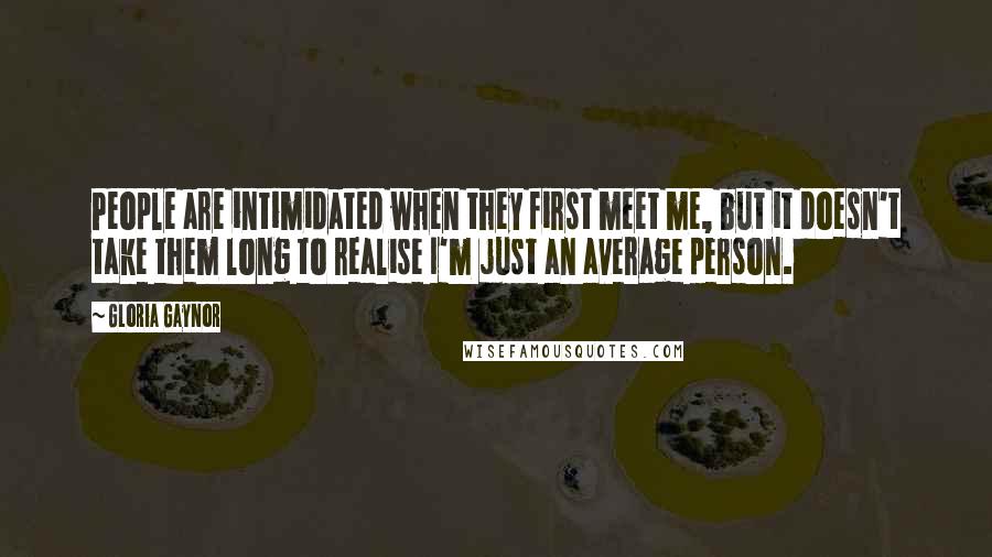 Gloria Gaynor Quotes: People are intimidated when they first meet me, but it doesn't take them long to realise I'm just an average person.