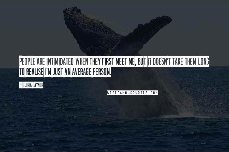 Gloria Gaynor Quotes: People are intimidated when they first meet me, but it doesn't take them long to realise I'm just an average person.