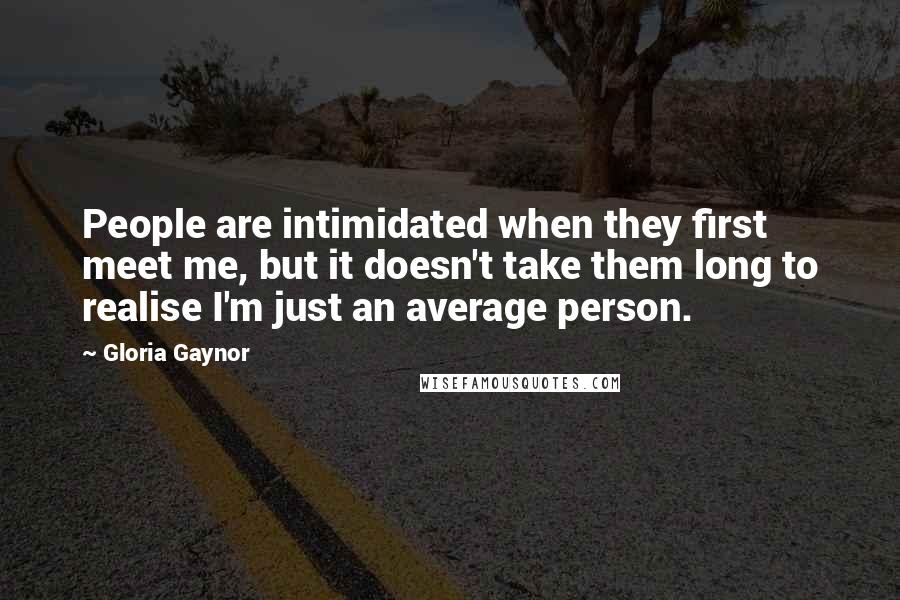 Gloria Gaynor Quotes: People are intimidated when they first meet me, but it doesn't take them long to realise I'm just an average person.