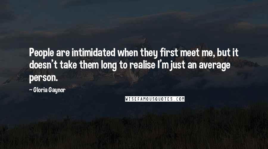 Gloria Gaynor Quotes: People are intimidated when they first meet me, but it doesn't take them long to realise I'm just an average person.