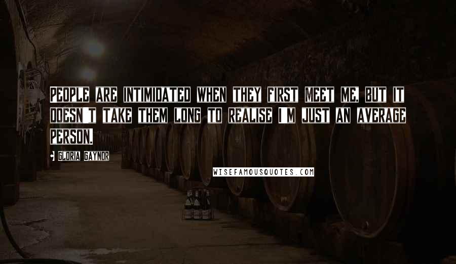 Gloria Gaynor Quotes: People are intimidated when they first meet me, but it doesn't take them long to realise I'm just an average person.