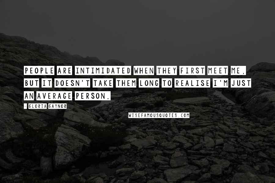 Gloria Gaynor Quotes: People are intimidated when they first meet me, but it doesn't take them long to realise I'm just an average person.