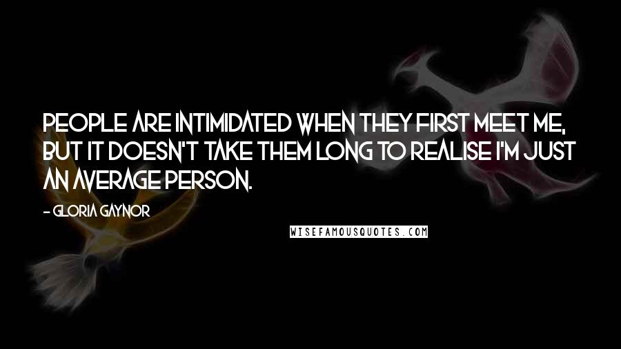 Gloria Gaynor Quotes: People are intimidated when they first meet me, but it doesn't take them long to realise I'm just an average person.