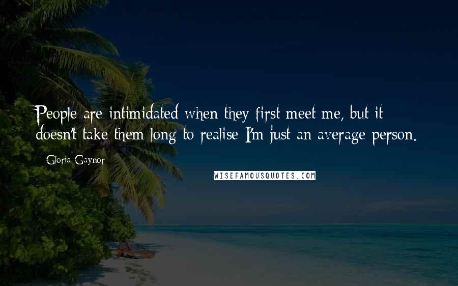 Gloria Gaynor Quotes: People are intimidated when they first meet me, but it doesn't take them long to realise I'm just an average person.