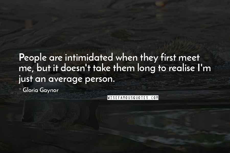 Gloria Gaynor Quotes: People are intimidated when they first meet me, but it doesn't take them long to realise I'm just an average person.