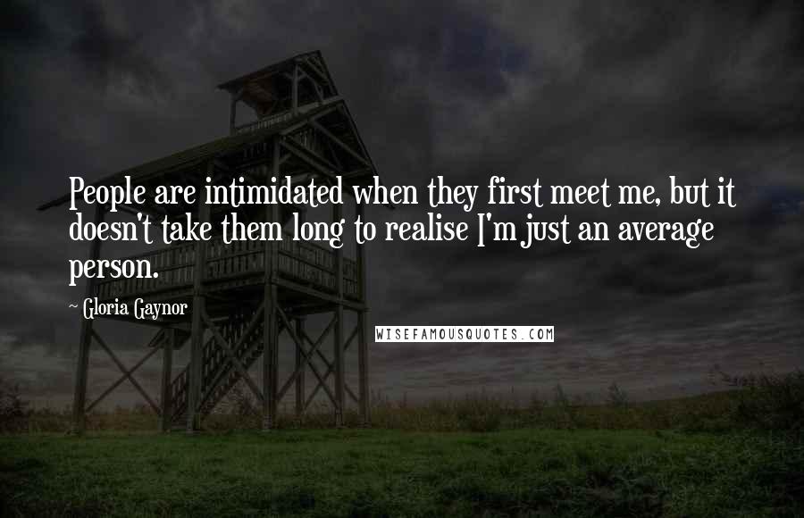 Gloria Gaynor Quotes: People are intimidated when they first meet me, but it doesn't take them long to realise I'm just an average person.