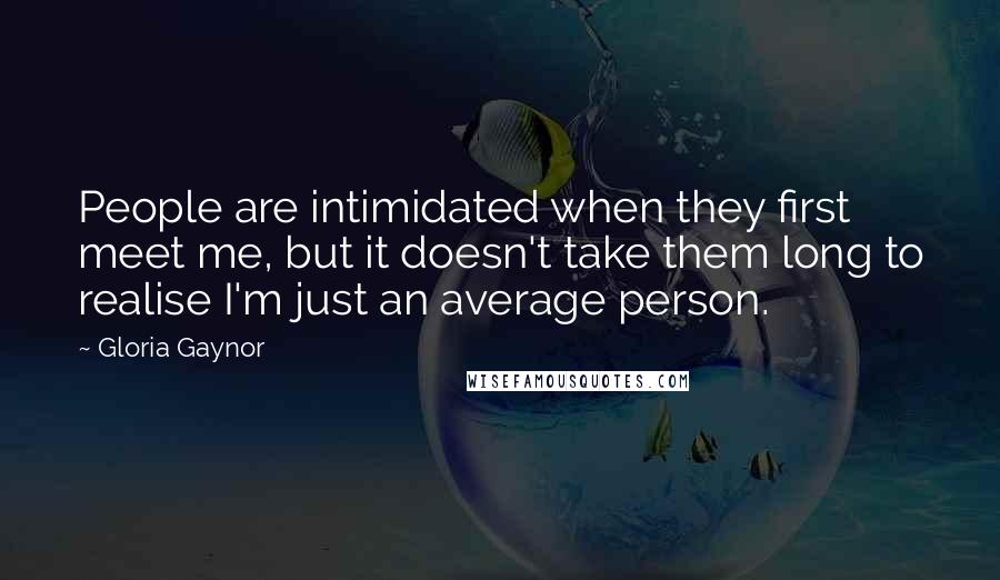 Gloria Gaynor Quotes: People are intimidated when they first meet me, but it doesn't take them long to realise I'm just an average person.