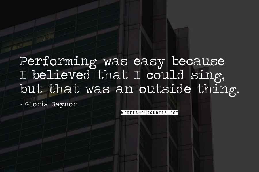 Gloria Gaynor Quotes: Performing was easy because I believed that I could sing, but that was an outside thing.