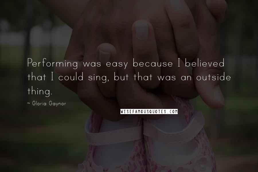 Gloria Gaynor Quotes: Performing was easy because I believed that I could sing, but that was an outside thing.