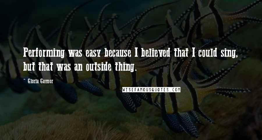 Gloria Gaynor Quotes: Performing was easy because I believed that I could sing, but that was an outside thing.