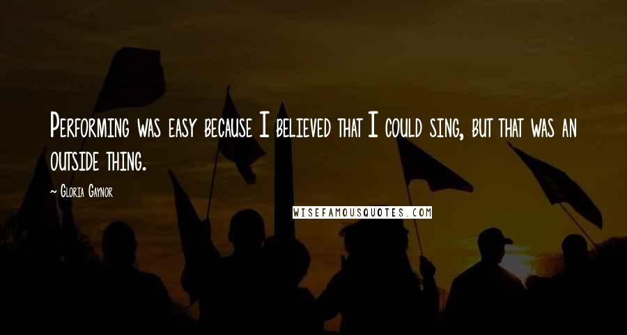 Gloria Gaynor Quotes: Performing was easy because I believed that I could sing, but that was an outside thing.