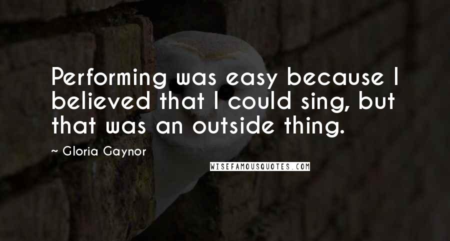 Gloria Gaynor Quotes: Performing was easy because I believed that I could sing, but that was an outside thing.