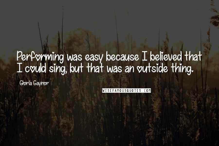 Gloria Gaynor Quotes: Performing was easy because I believed that I could sing, but that was an outside thing.