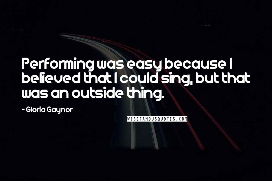 Gloria Gaynor Quotes: Performing was easy because I believed that I could sing, but that was an outside thing.