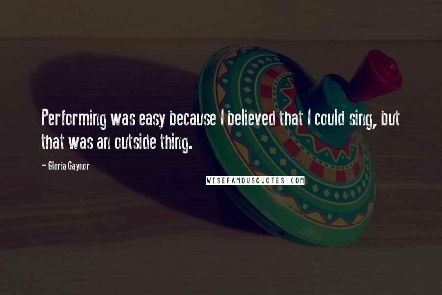 Gloria Gaynor Quotes: Performing was easy because I believed that I could sing, but that was an outside thing.