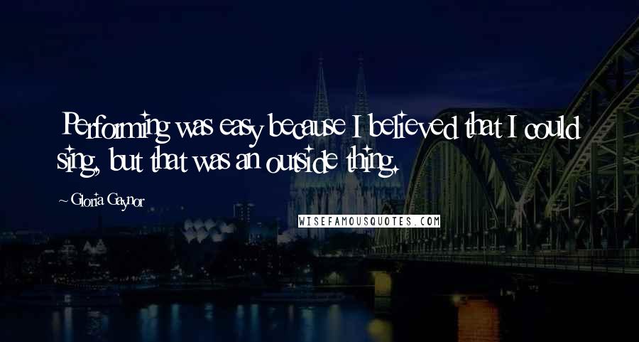 Gloria Gaynor Quotes: Performing was easy because I believed that I could sing, but that was an outside thing.