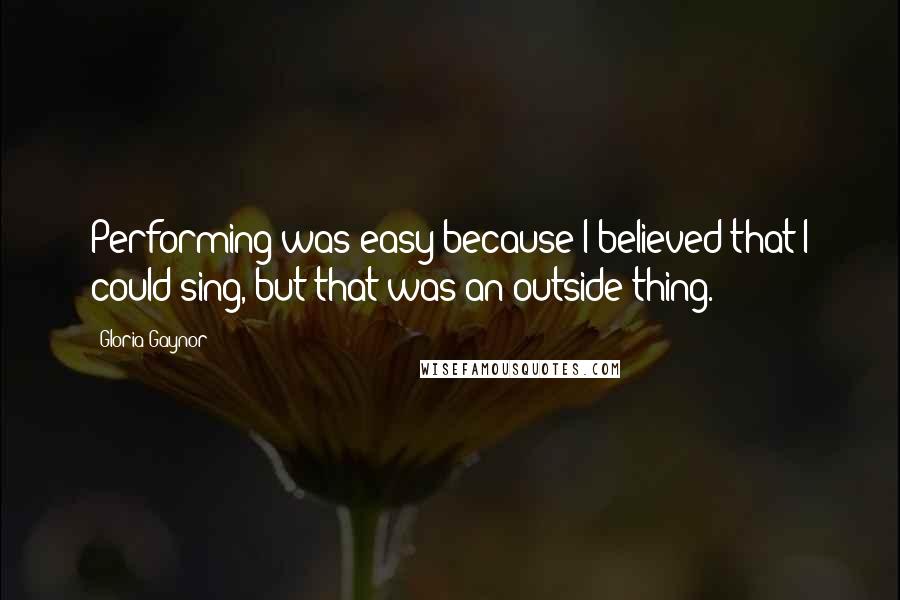 Gloria Gaynor Quotes: Performing was easy because I believed that I could sing, but that was an outside thing.