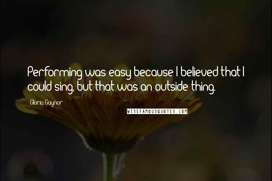 Gloria Gaynor Quotes: Performing was easy because I believed that I could sing, but that was an outside thing.