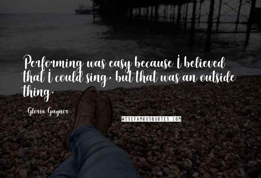 Gloria Gaynor Quotes: Performing was easy because I believed that I could sing, but that was an outside thing.