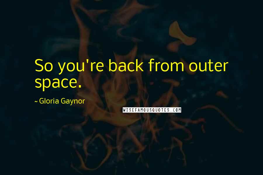 Gloria Gaynor Quotes: So you're back from outer space.