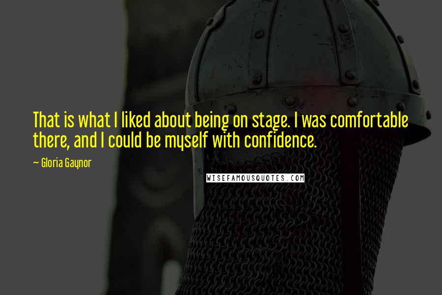 Gloria Gaynor Quotes: That is what I liked about being on stage. I was comfortable there, and I could be myself with confidence.