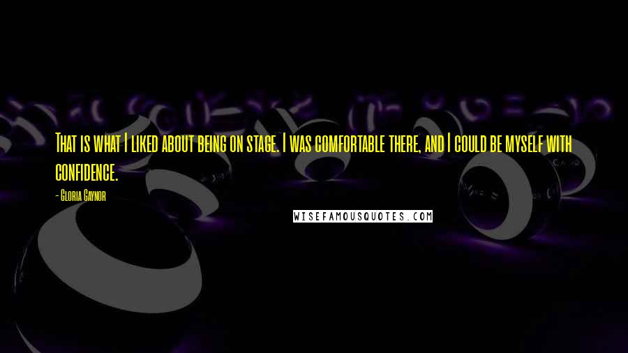 Gloria Gaynor Quotes: That is what I liked about being on stage. I was comfortable there, and I could be myself with confidence.