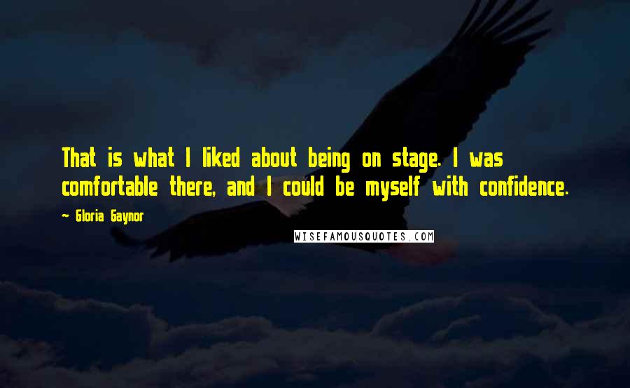 Gloria Gaynor Quotes: That is what I liked about being on stage. I was comfortable there, and I could be myself with confidence.